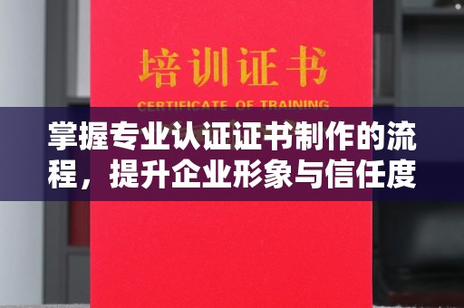 宁武掌握专业认证证书制作的流程，提升企业形象与信任度
